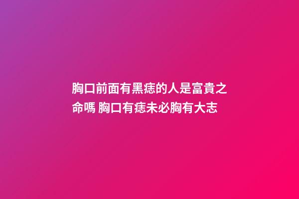 胸口前面有黑痣的人是富貴之命嗎 胸口有痣未必胸有大志